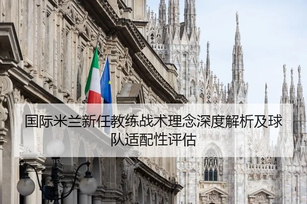 国际米兰新任教练战术理念深度解析及球队适配性评估